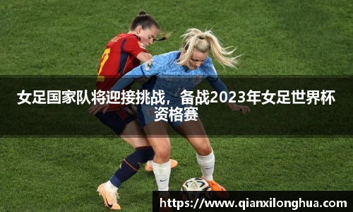 女足国家队将迎接挑战，备战2023年女足世界杯资格赛