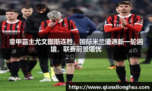 意甲霸主尤文图斯连胜，国际米兰遭遇新一轮困境，联赛前景堪忧