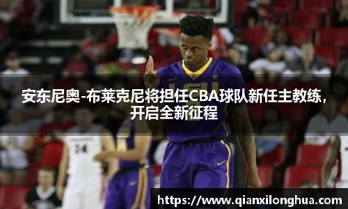 安东尼奥-布莱克尼将担任CBA球队新任主教练，开启全新征程