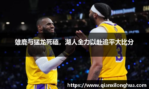 雄鹿与猛龙死磕，湖人全力以赴追平大比分